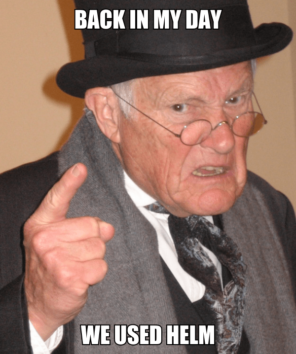 Back in my day we used helm Back in my day we used helm
